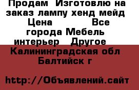 Продам, Изготовлю на заказ лампу хенд-мейд › Цена ­ 3 000 - Все города Мебель, интерьер » Другое   . Калининградская обл.,Балтийск г.